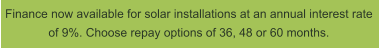 Finance now available for solar installations at an annual interest rate of 9%. Choose repay options of 36, 48 or 60 months.